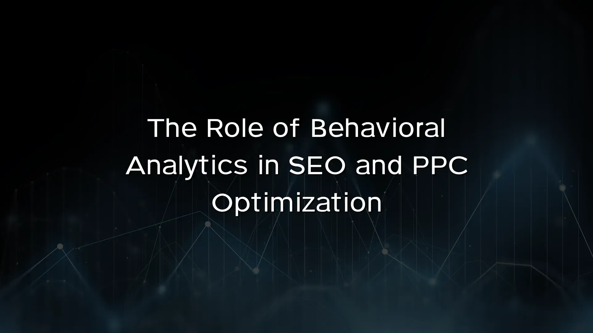 The Role of Behavioral Analytics in SEO and PPC Optimization The Role of Behavioral Analytics in SEO and PPC Optimization