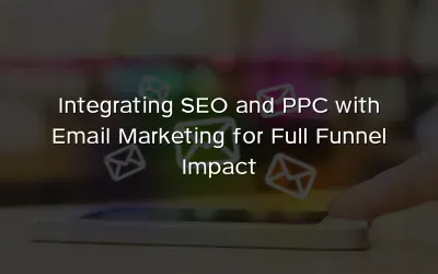Integrating SEO and PPC with Email Marketing for Full Funnel Impact