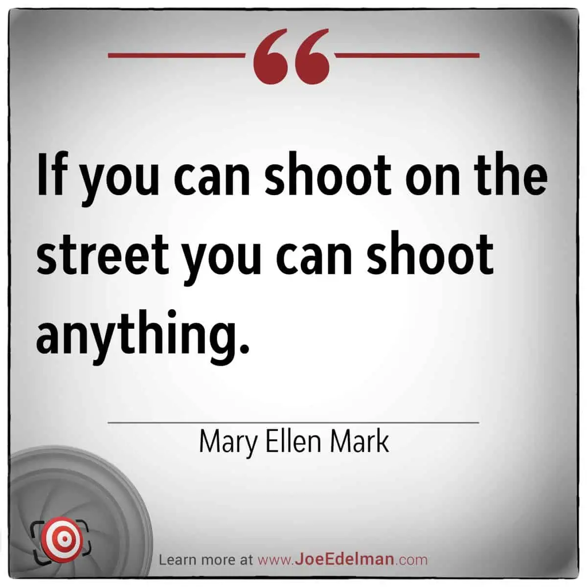 Quote reading, "If you can shoot on the street, you can shoot anything." - Renowned photographer Mary Ellen Mark. Visit www.JoeEdelman.com for more inspiration.