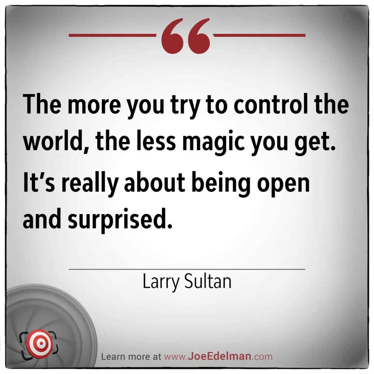Larry Sultan once said, "The more you try to control the world, the less magic you get." His words remind us that life's true essence lies in being open and surprised.