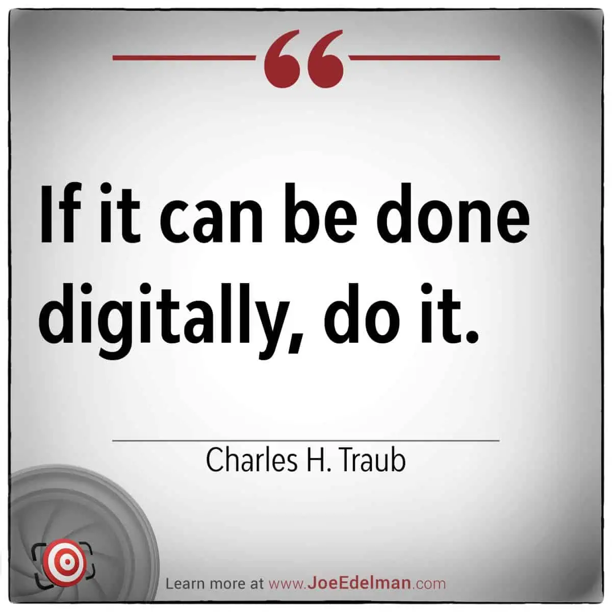 If it can be done digitally, do it. - Charles H. Traub
