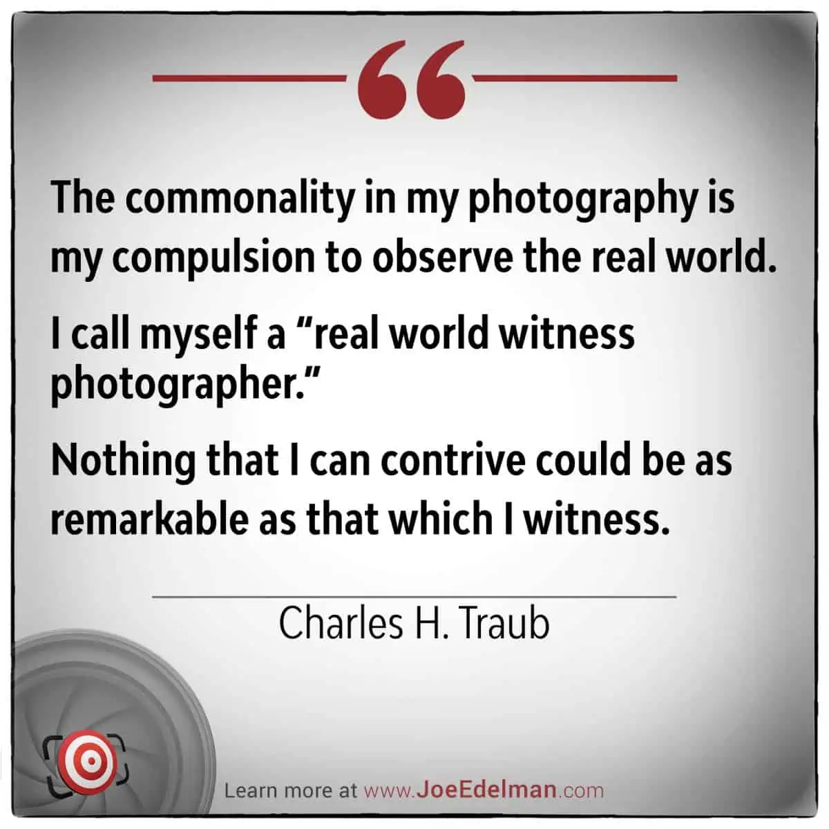 Charles Traub reflects on his photography with a profound quote: "The commonality in my photography is my compulsion to observe the real world. I call myself a 'real world witness photographer.'.