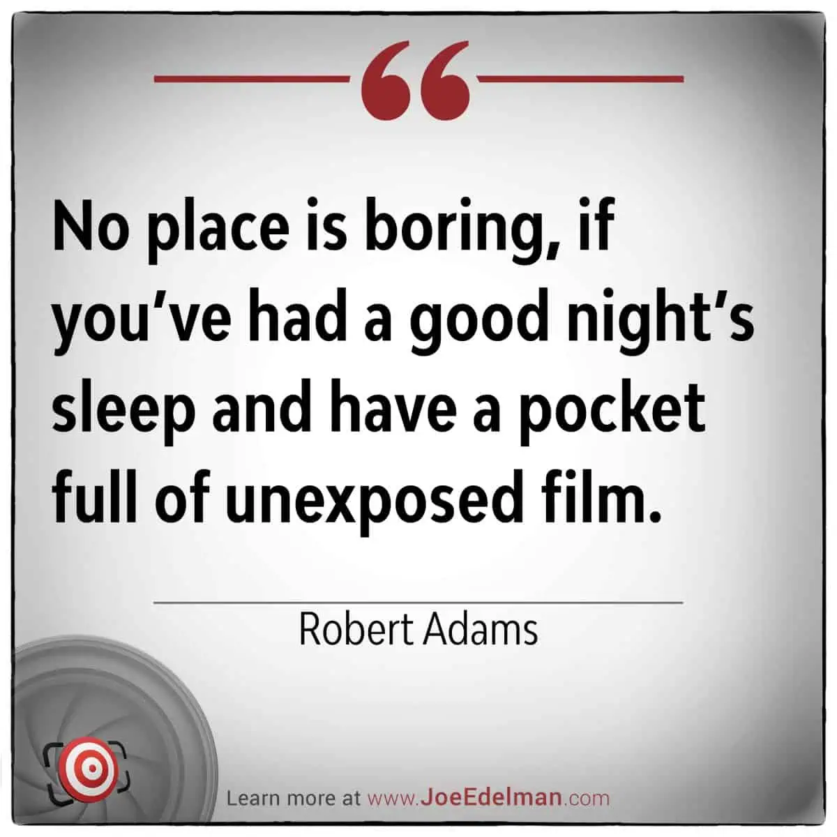 No place is boring," says Robert Adams, "if you’ve had a good night’s sleep and a pocket full of unexposed film.