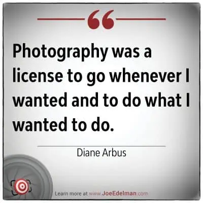 Diane Arbus once said, "Photography was a license to go wherever I wanted and do what I wished.