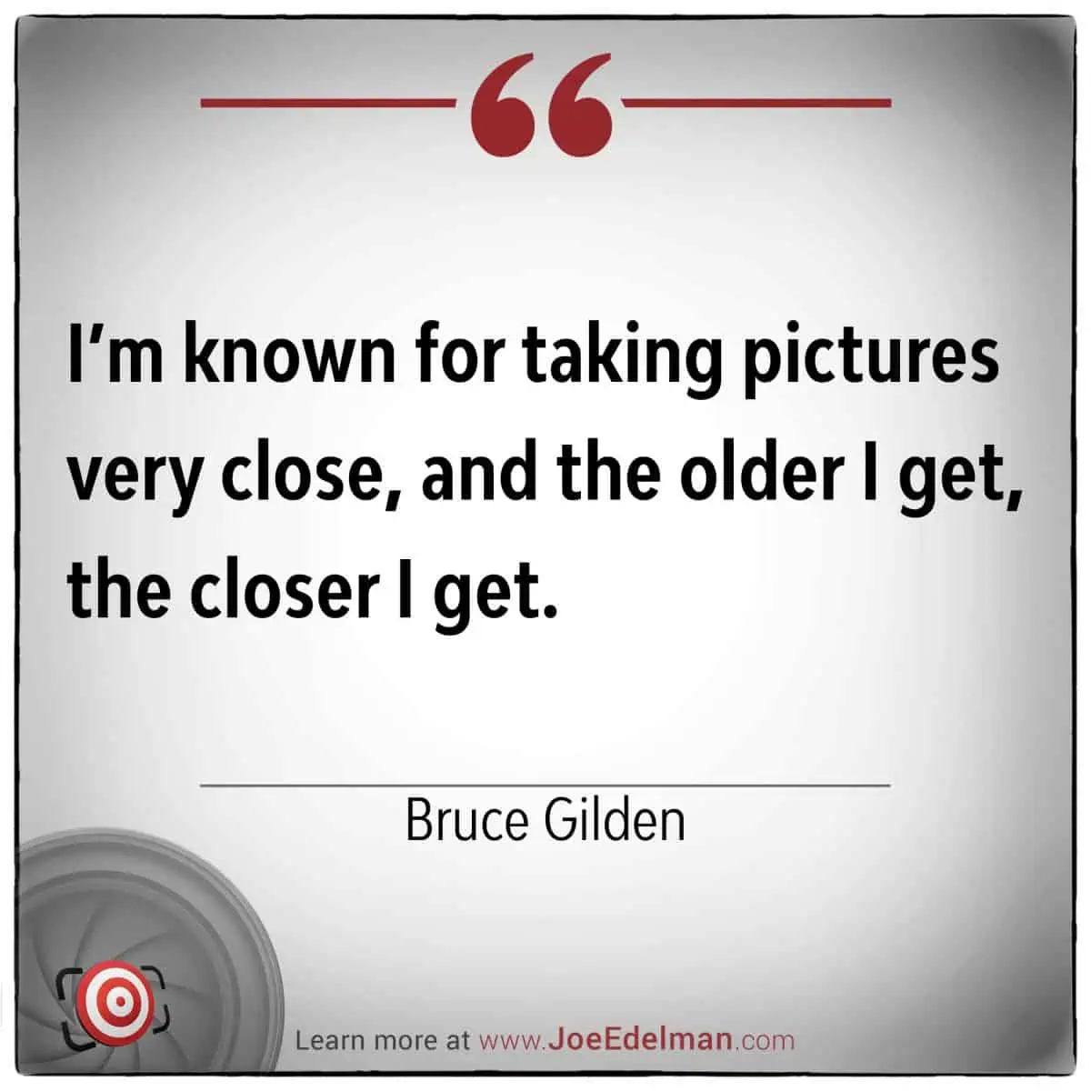 Bruce Gilden once said, "I'm known for taking pictures very close, and the older I get, the closer I get." His intimate photography style only grows more intense with age.