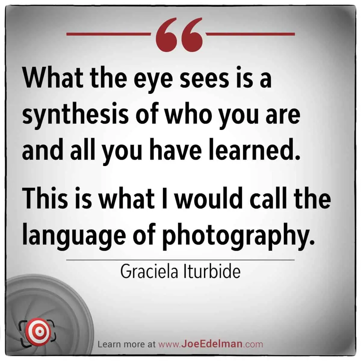 Graciela Iturbide beautifully articulates the essence of photography: "What the eye sees is a synthesis of who you are and all you have learned." This perspective embodies what she terms as the language of photography.