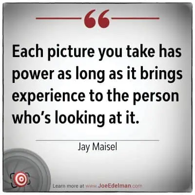 "Each picture you take has power as long as it brings experience to the person who’s looking at it." - Jay Maisel