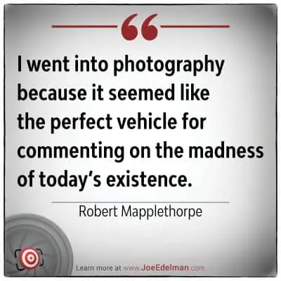 Robert Mapplethorpe once remarked, "I went into photography because it seemed like the perfect vehicle for commenting on the madness of today’s existence.