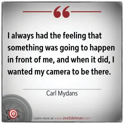 I always had the feeling that something was going to happen in front of me, and when it did I wanted my camera to be there. - Carl Mydans