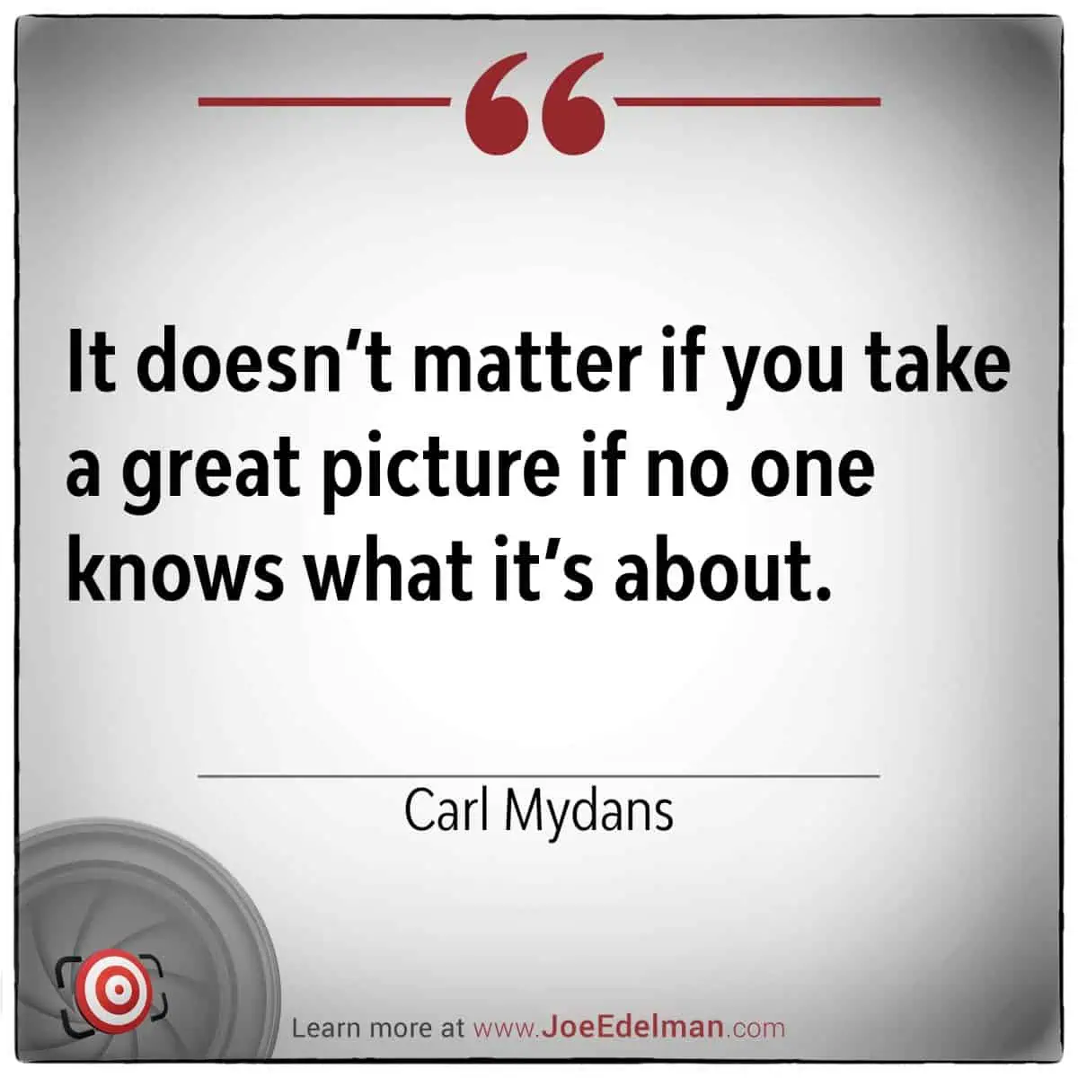 It doesn't matter if you take a great picture if no one knows what it's about. - Carl Mydans