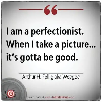 I am a perfectionist. When I take a picture... it’s gotta be good," said Arthur H. Fellig, also known as Weegee. Discover more at www.JoeEdelman.com.