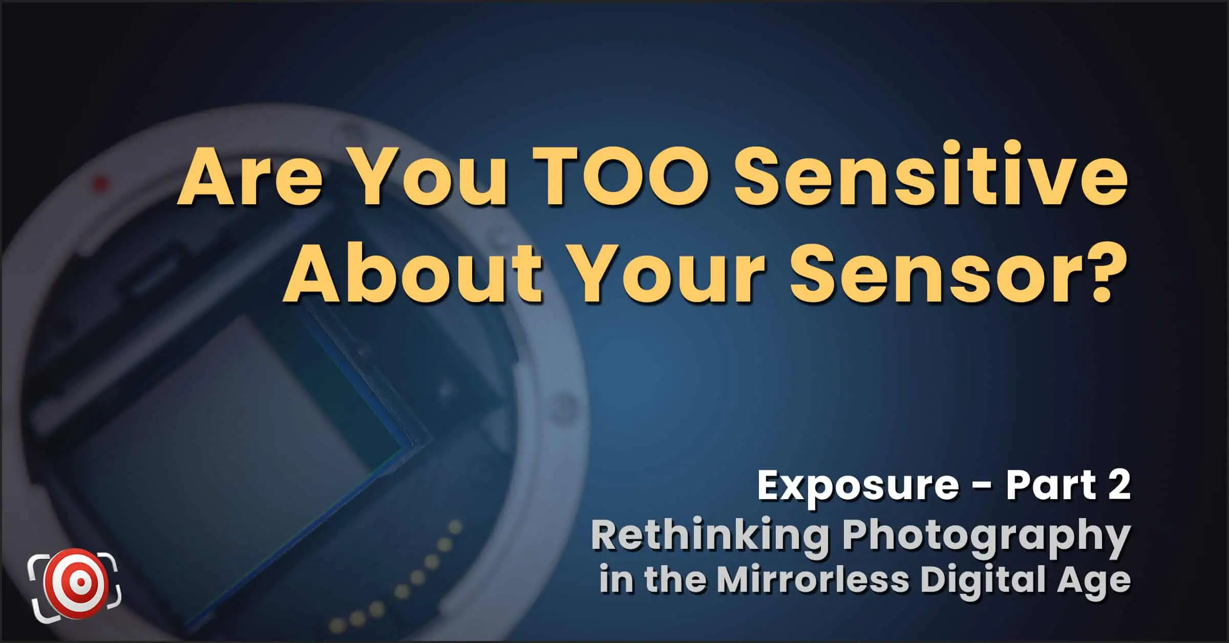 Graphic with text: "Are You TOO Sensitive About Your Digital Camera Sensors? Exposure - Part 2 Rethinking Photography in the Mirrorless Digital Age" over a blurred camera sensor image.