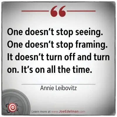 Annie Leibovitz once said, "One doesn’t stop seeing. One doesn’t stop framing. It doesn’t turn off and turn on. It’s on all the time." Her words capture the relentless eye of creativity that never rests.