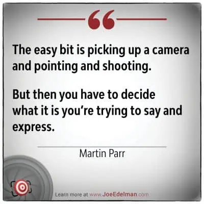 Martin Parr once said, "The easy bit is picking up a camera and pointing and shooting. But then you have to decide what it is you’re trying to say and express.