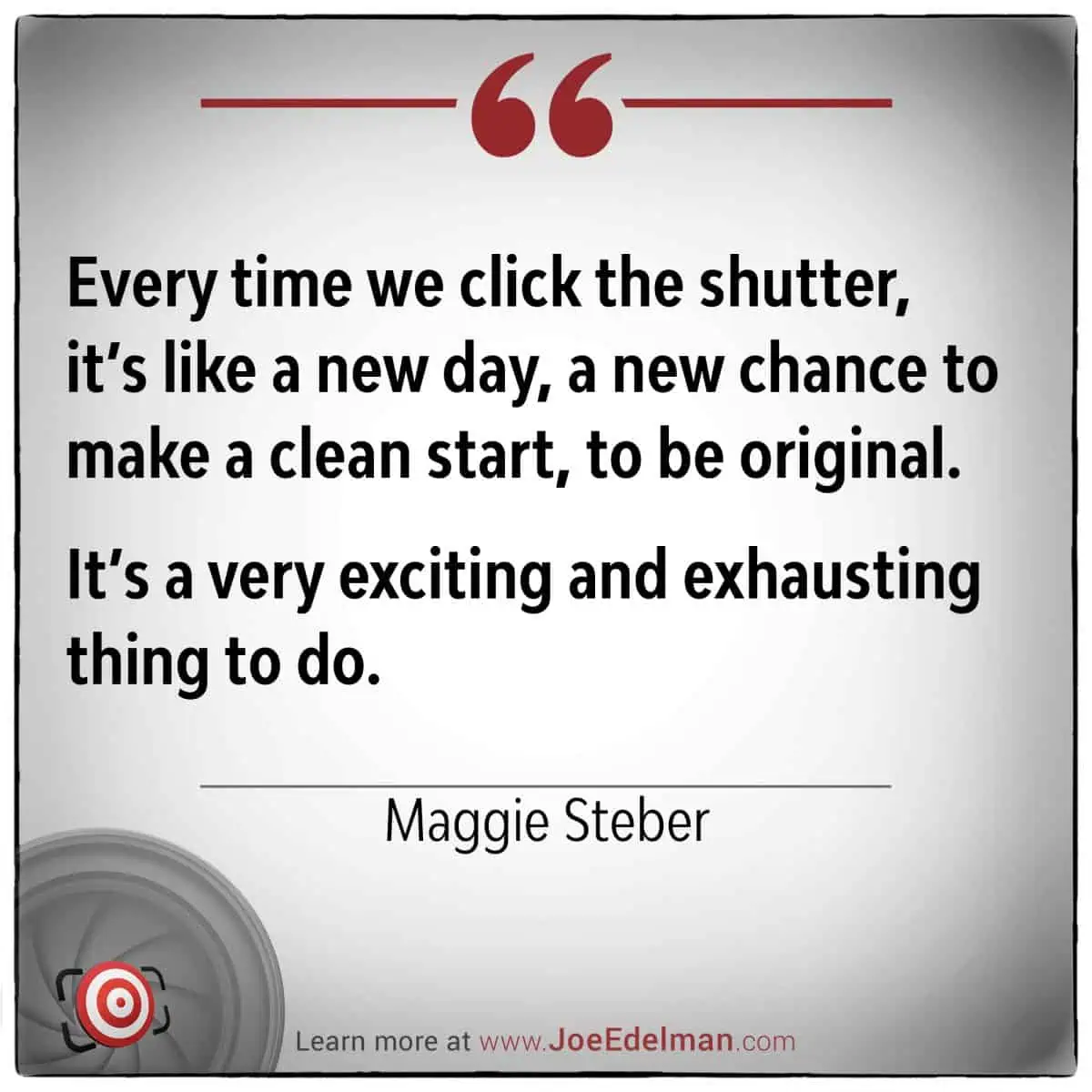 Quote image with text: "Every time we click the shutter, it’s like a new day, a clean start, and a chance to be original. It’s both exciting and exhausting," says renowned photographer Maggie Steber.