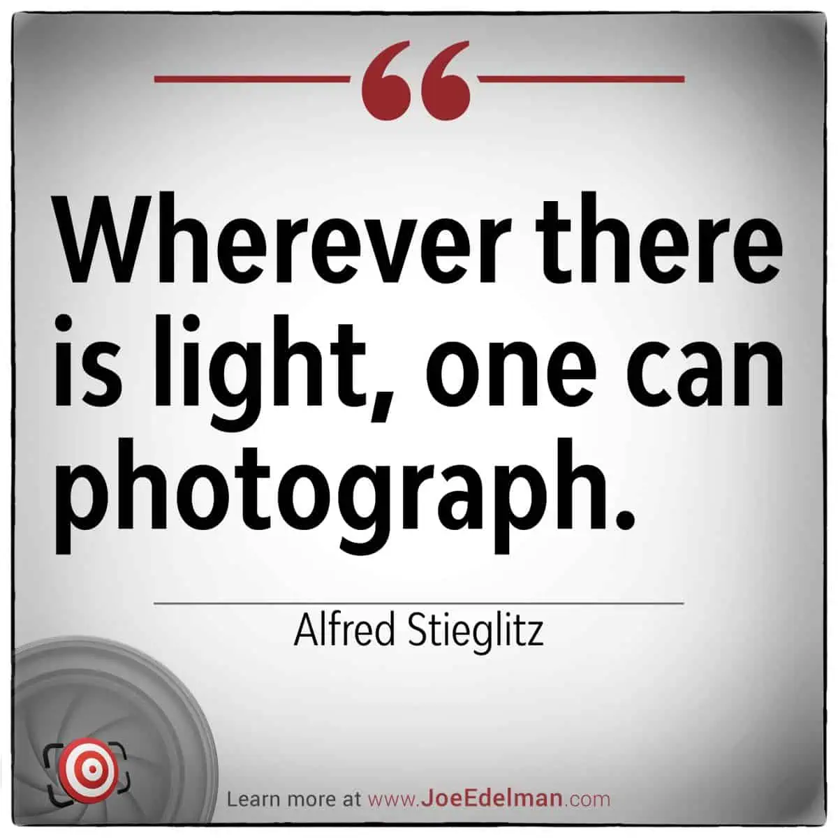 Alfred Stieglitz once said, "Wherever there is light, one can photograph.