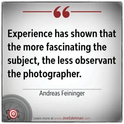 "Experience has shown that the more fascinating the subject, the less observant the photographer." - Andreas Feininger