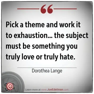 Text quote by legendary photographer Dorothea Lange: "Pick a theme and work it to exhaustion... the subject must be something you truly love or truly hate." To delve deeper into her insights, visit www.JoeEdelman.com.