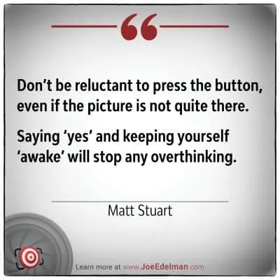 Matt Stuart advises, "Don't hesitate to press the button, even if the picture isn't perfect. Saying 'yes' and staying 'awake' prevents overthinking.