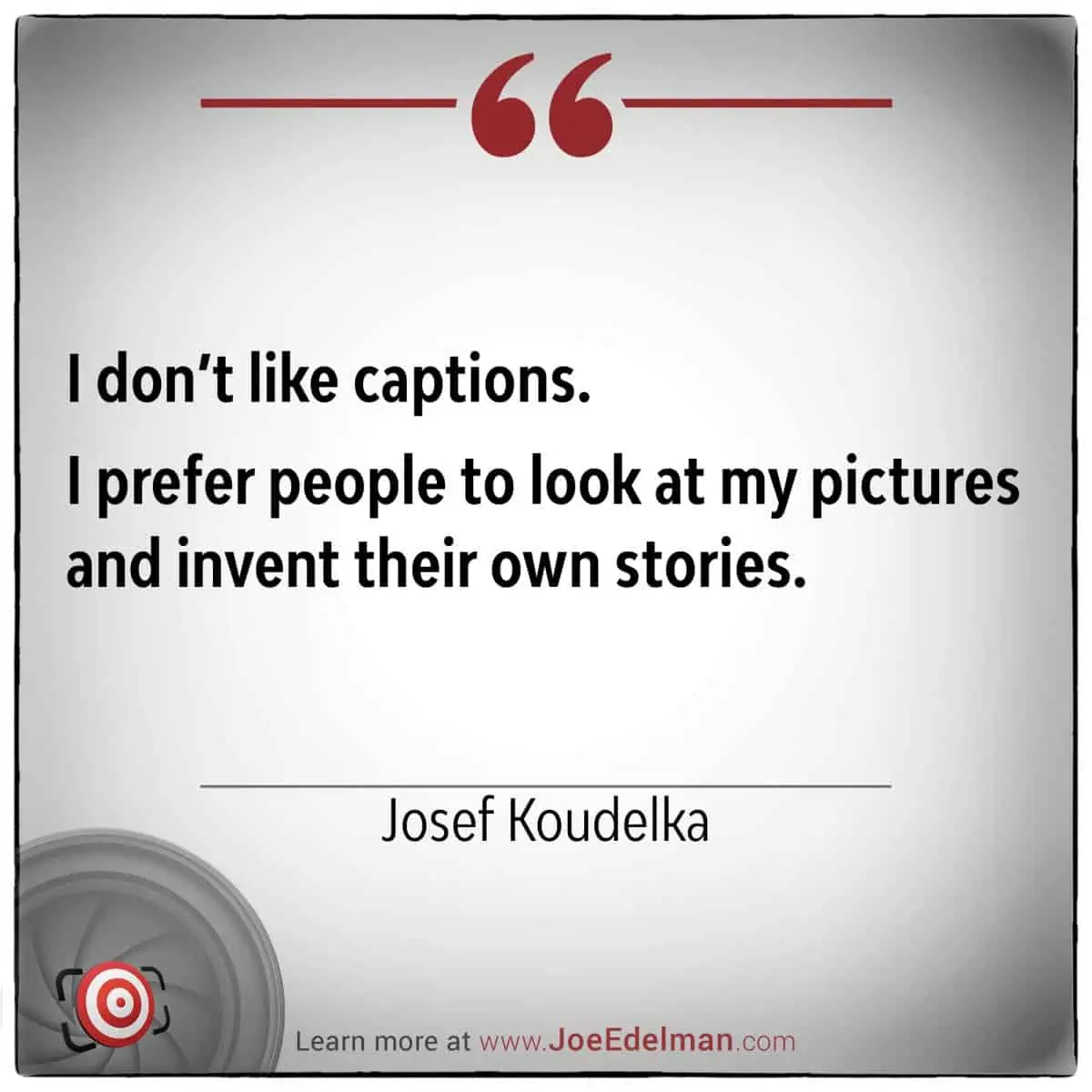 I’m not fond of captions; I’d rather let people engage with my photos and craft their own tales, just as Josef Koudelka does.