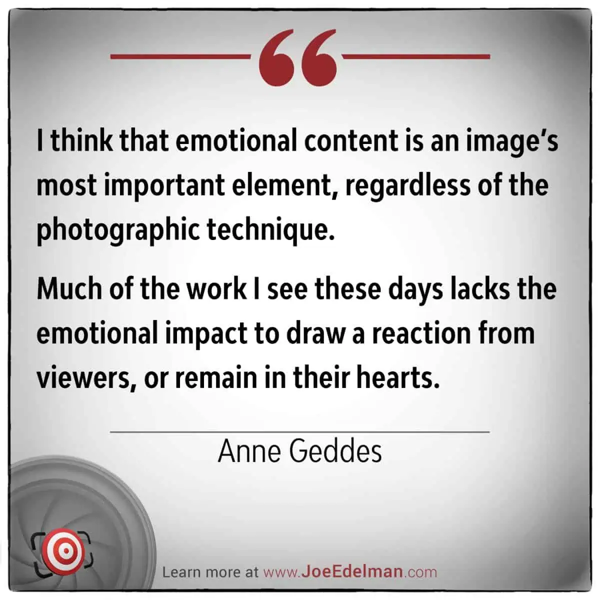 Anne Geddes eloquently emphasizes that emotional content in images holds greater significance than mere photographic techniques. Her perspective reminds us that the true magic of photography often lies not in its mechanics but in its ability to capture and convey deep emotions.