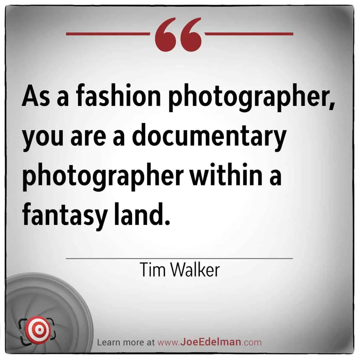 As Tim Walker puts it, 'As a fashion photographer, you are a documentary photographer within a fantasy land.'.