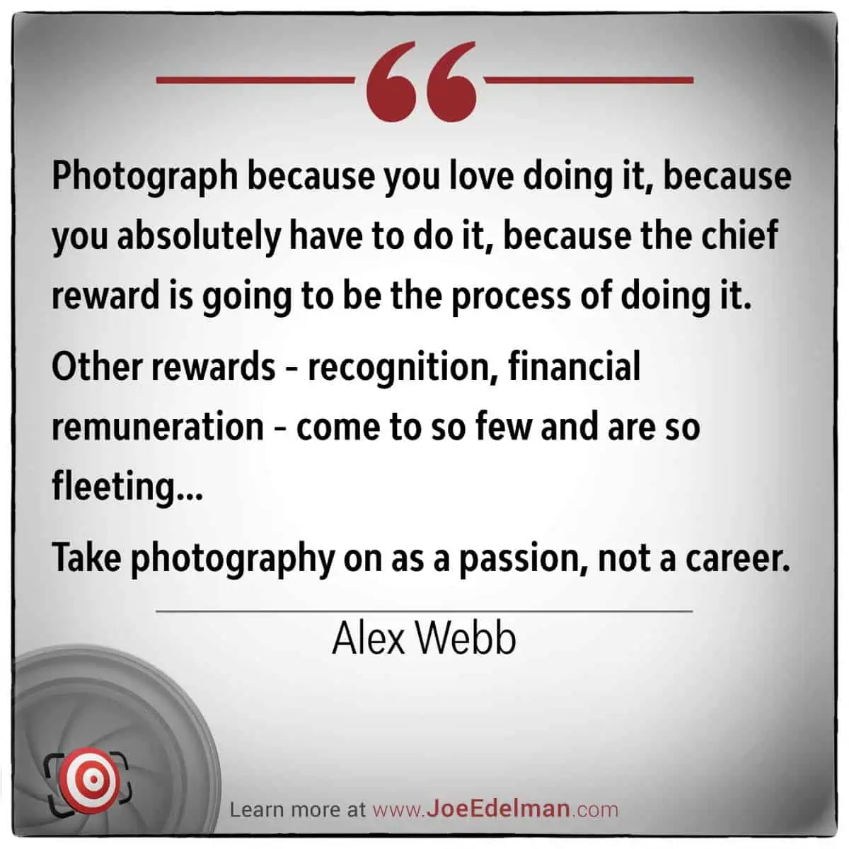 Alex Webb once remarked that photography is a passion, not merely a career. It's about the joy and process, transcending recognition or financial gain.