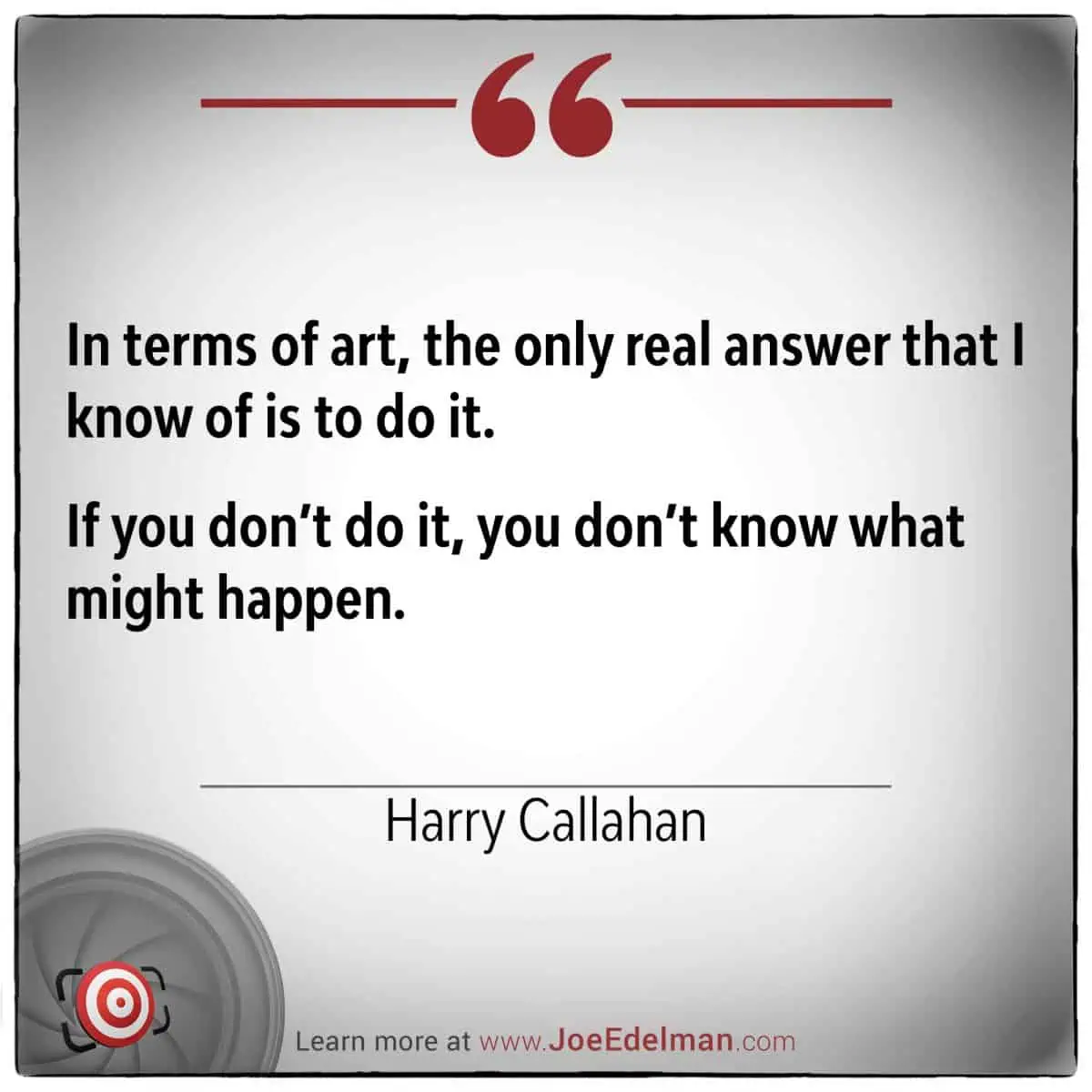 Quote by Harry Callahan: "In terms of art, the only real answer that I know of is to do it. If you don’t do it, you don’t know what might happen.
