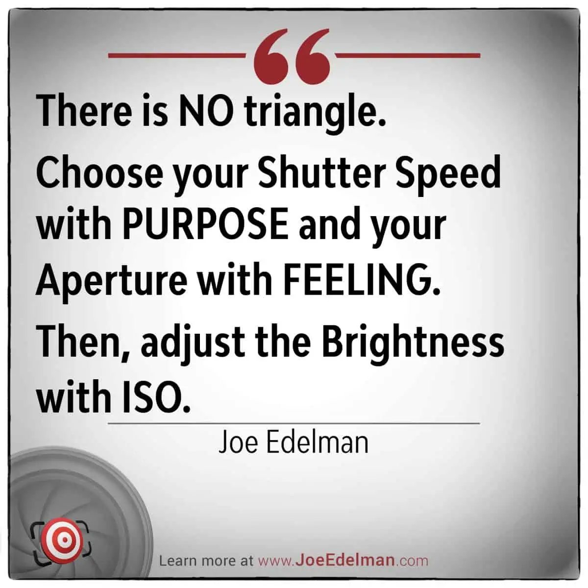 Text reads: "There is NO triangle. Choose your Shutter Speed with PURPOSE and your Aperture with FEELING. Then, adjust the Brightness with ISO." – Esteemed photographer Joe Edelman.