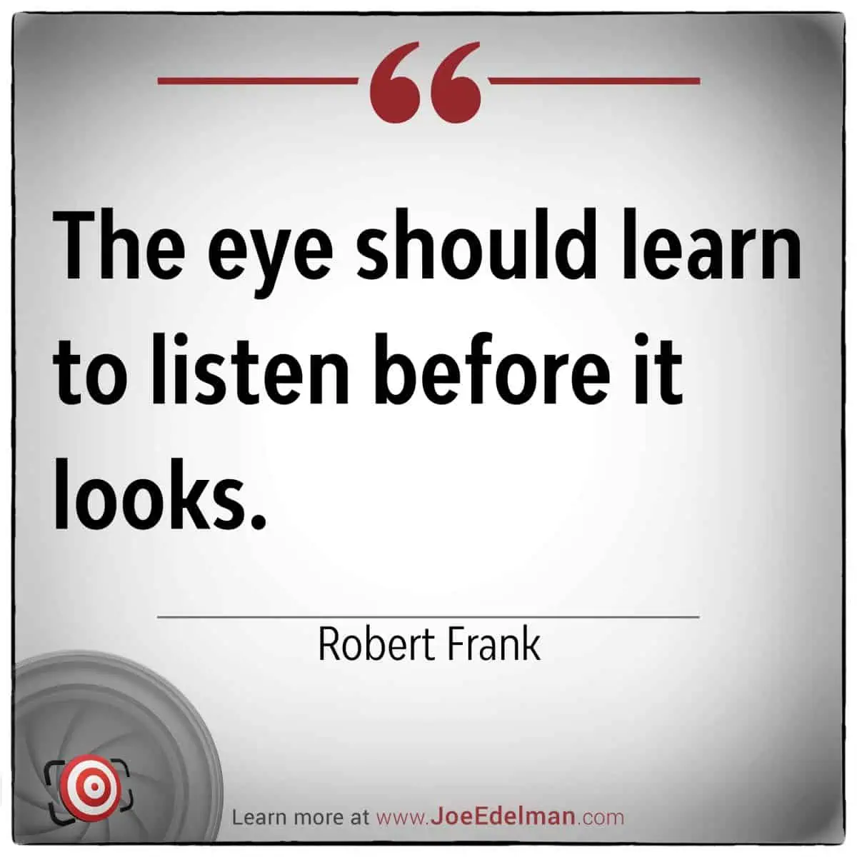 Quote by renowned photographer Robert Frank: "The eye should learn to listen before it looks." For more insights, visit www.JoeEdelman.com.