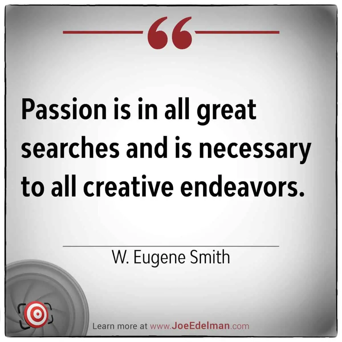 Quote graphic featuring the words: "Passion is in all great searches and is necessary to all creative endeavors." - W. Eugene Smith. Discover more inspiring insights at JoeEdelman.com.