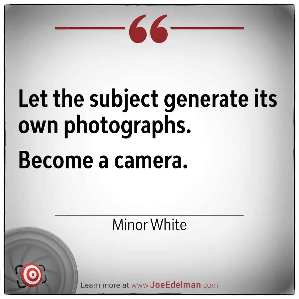 Quote by Minor White: "Let the subject generate its own photographs. Become a camera.
