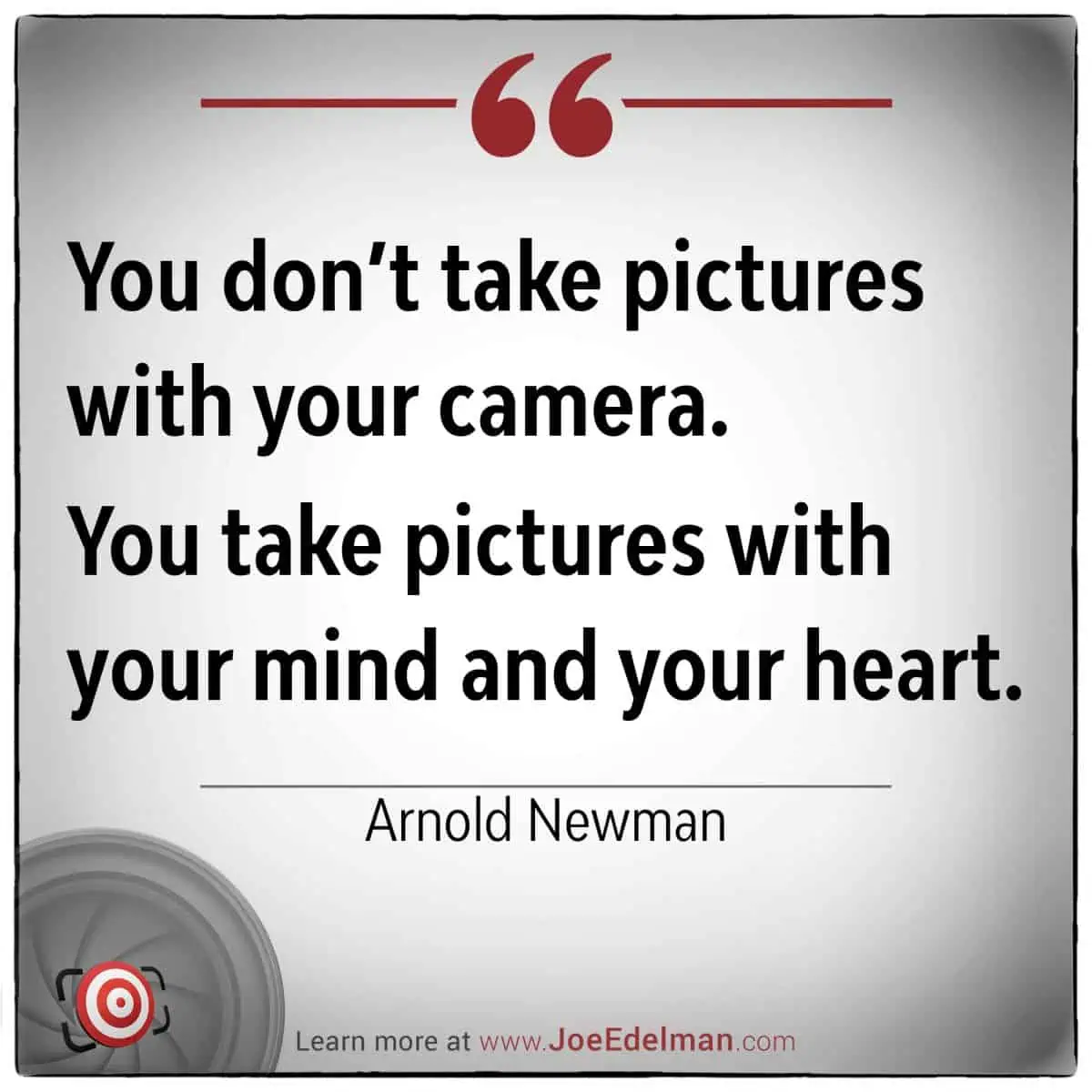 Quote by Arnold Newman: "You don't take pictures with your camera. You capture images using your mind and heart.