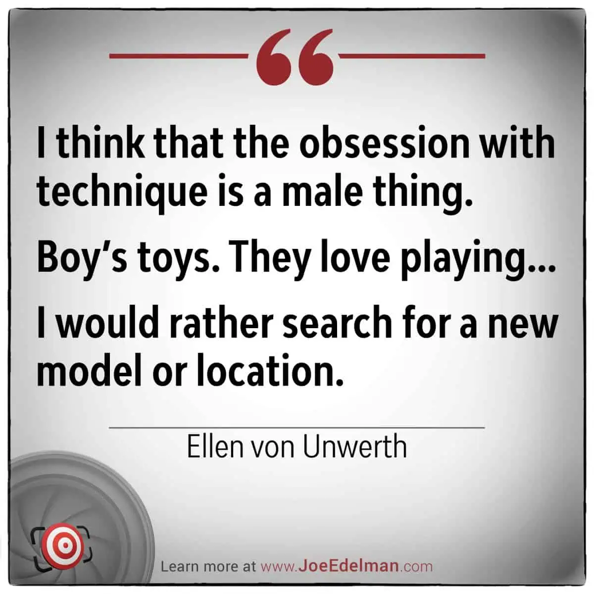 Ellen von Unwerth reflects on her creative process, noting that while technique is often seen as a "male thing," she prefers the thrill of discovering a new model or setting to keep her work fresh and engaging.