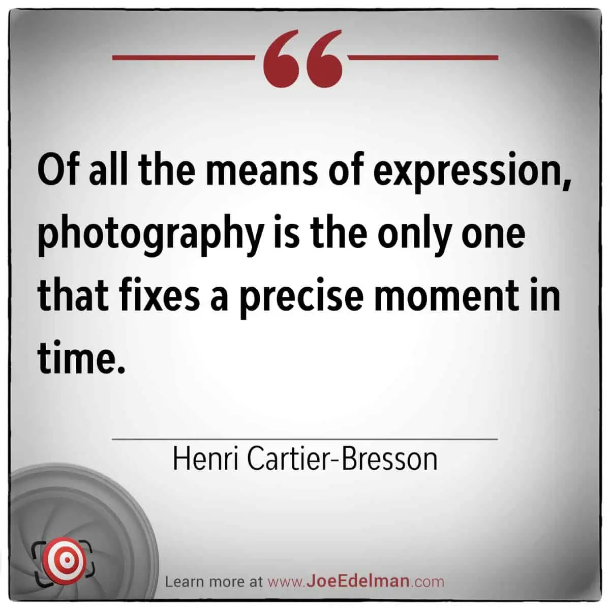 "Of all the means of expression, photography is the only one that fixes a precise moment in time." - Henri Crtier-Bresson