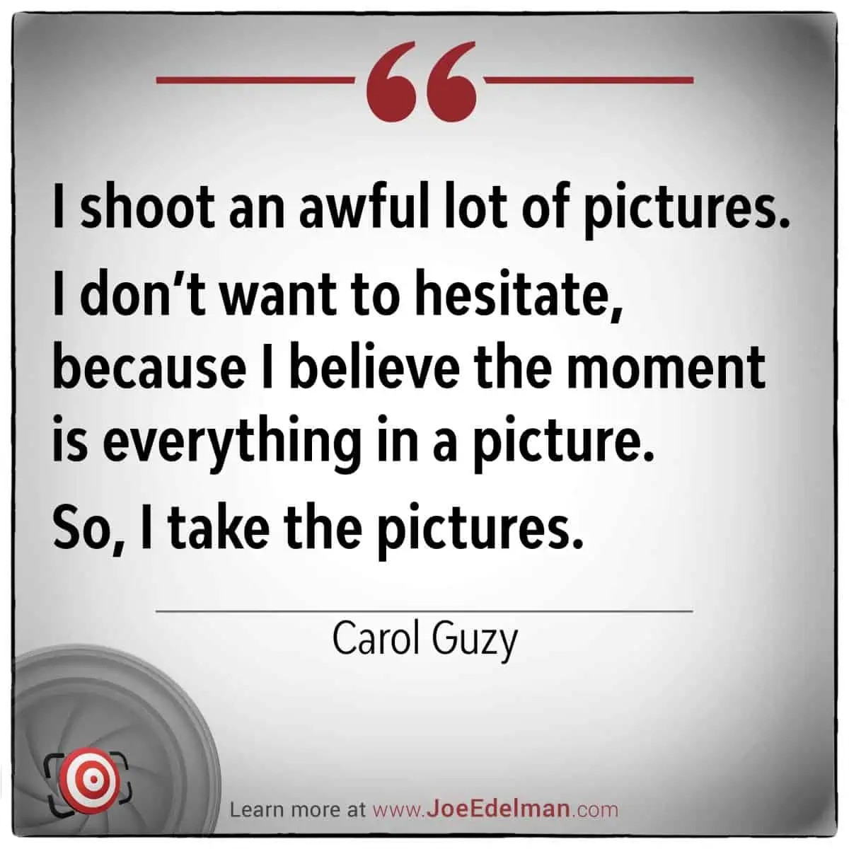 Pulitzer-winning Carol Guzy describes her approach to photojournalism excellence: "I shoot an awful lot of pictures. I don't want to hesitate, because I believe the moment is everything in a picture. So, I take the pictures.
